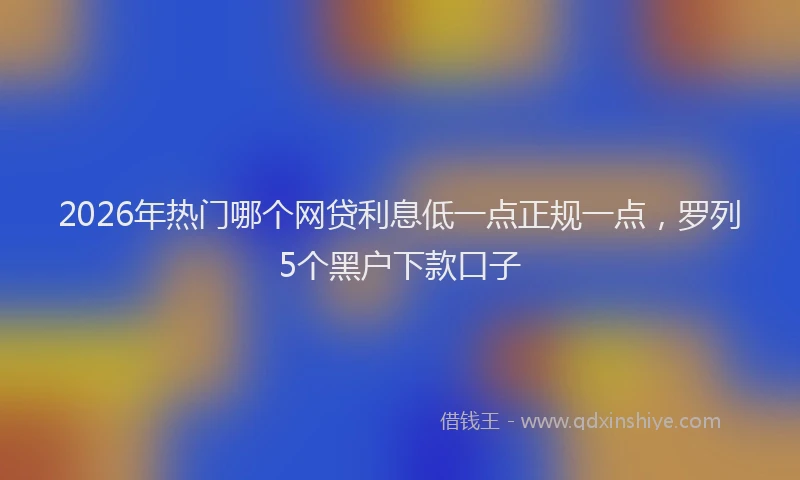 2026年热门哪个网贷利息低一点正规一点，罗列5个黑户下款口子