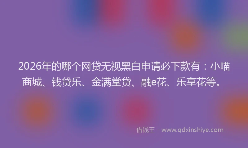2026年的哪个网贷无视黑白申请必下款有：小喵商城、钱贷乐、金满堂贷、融e花、乐享花等。