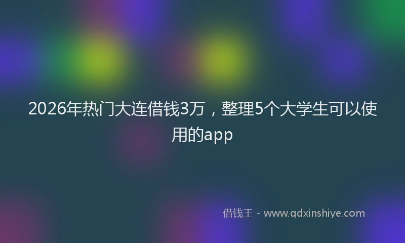 2026年热门大连借钱3万，整理5个大学生可以使用的app