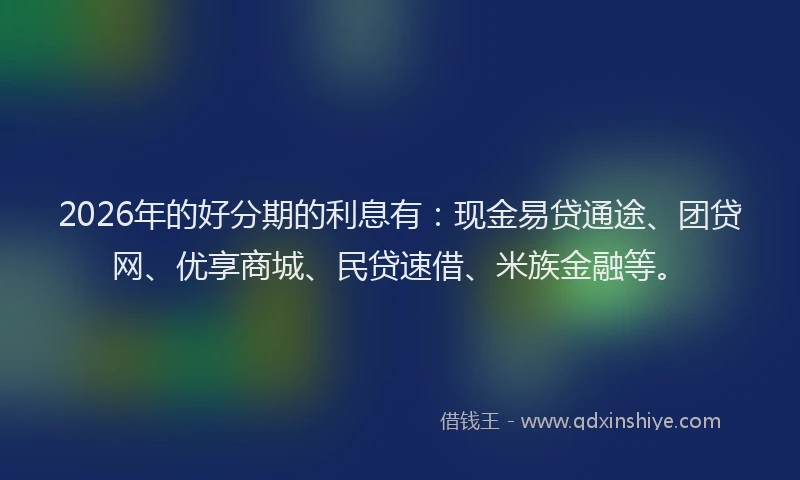 2026年的好分期的利息有：现金易贷通途、团贷网、优享商城、民贷速借、米族金融等。