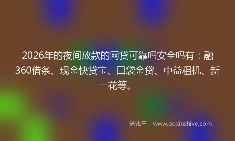 2026年的夜间放款的网贷可靠吗安全吗有：融360借条、现金快贷宝、口袋金贷、中益租机、新一花等。