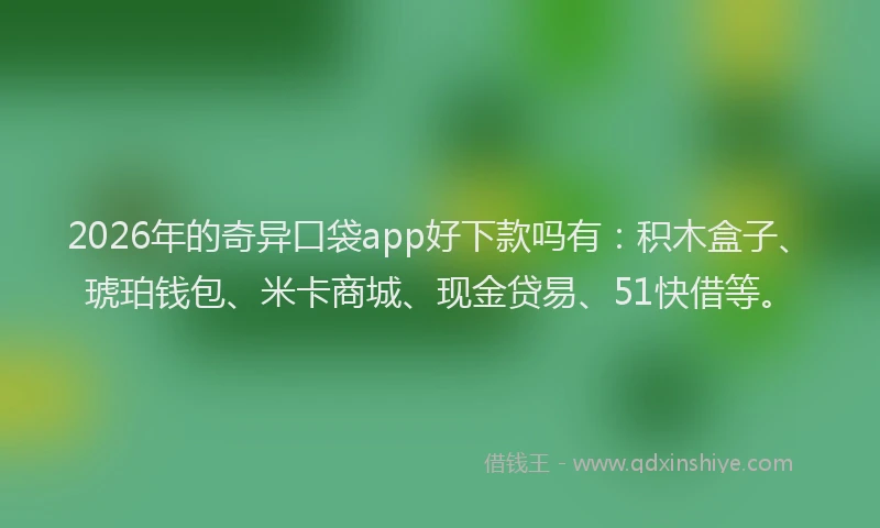 2026年的奇异口袋app好下款吗有：积木盒子、琥珀钱包、米卡商城、现金贷易、51快借等。