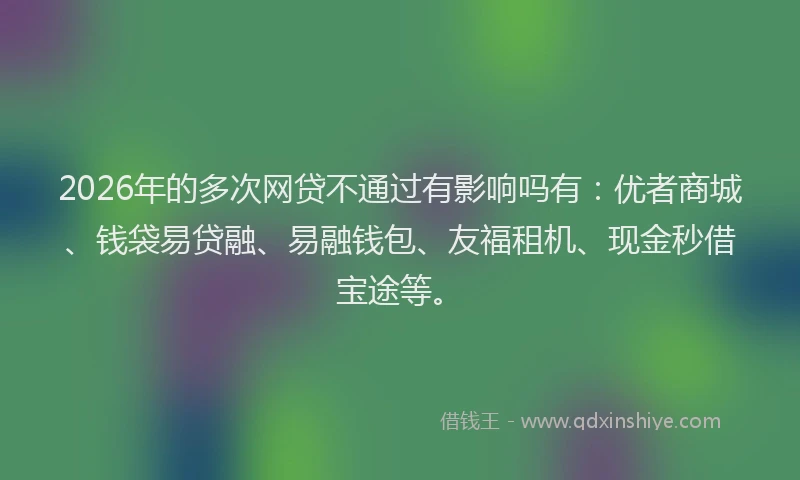 2026年的多次网贷不通过有影响吗有：优者商城、钱袋易贷融、易融钱包、友福租机、现金秒借宝途等。