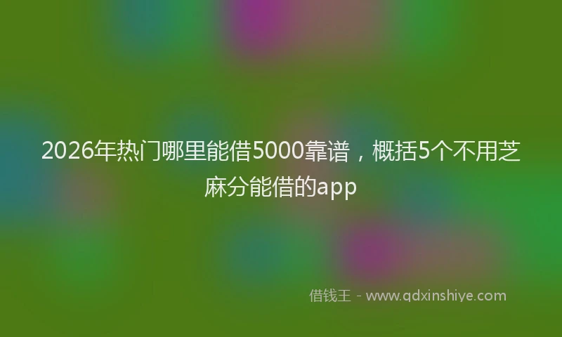 2026年热门哪里能借5000靠谱，概括5个不用芝麻分能借的app