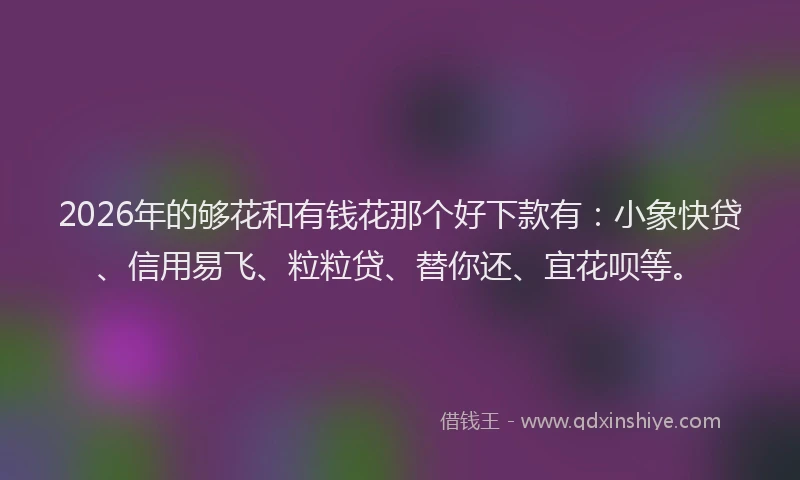 2026年的够花和有钱花那个好下款有：小象快贷、信用易飞、粒粒贷、替你还、宜花呗等。