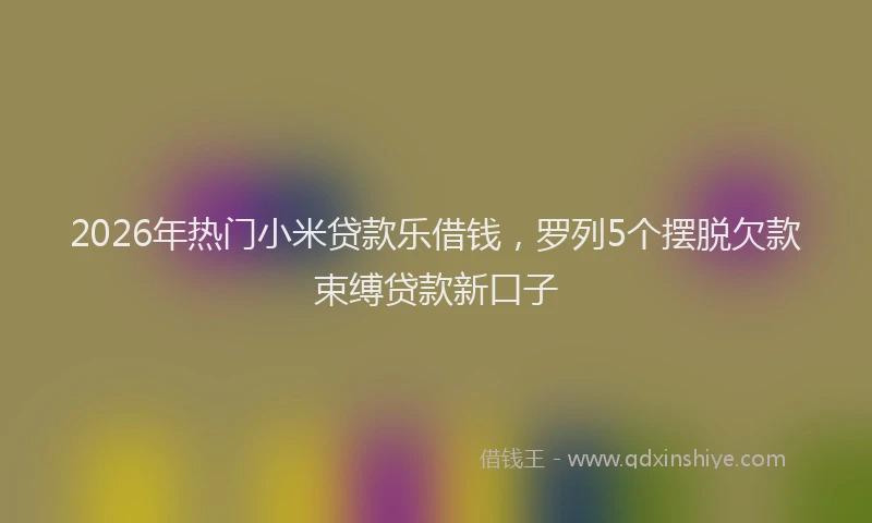 2026年热门小米贷款乐借钱，罗列5个摆脱欠款束缚贷款新口子