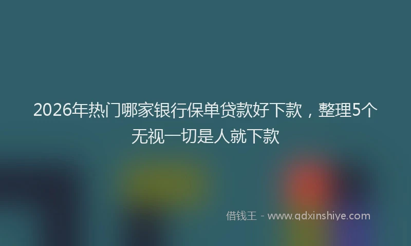2026年热门哪家银行保单贷款好下款，整理5个无视一切是人就下款