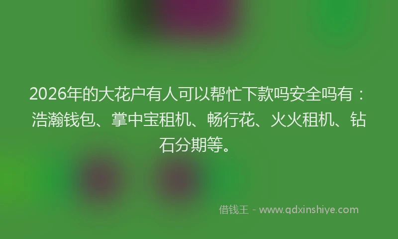 2026年的大花户有人可以帮忙下款吗安全吗有：浩瀚钱包、掌中宝租机、畅行花、火火租机、钻石分期等。