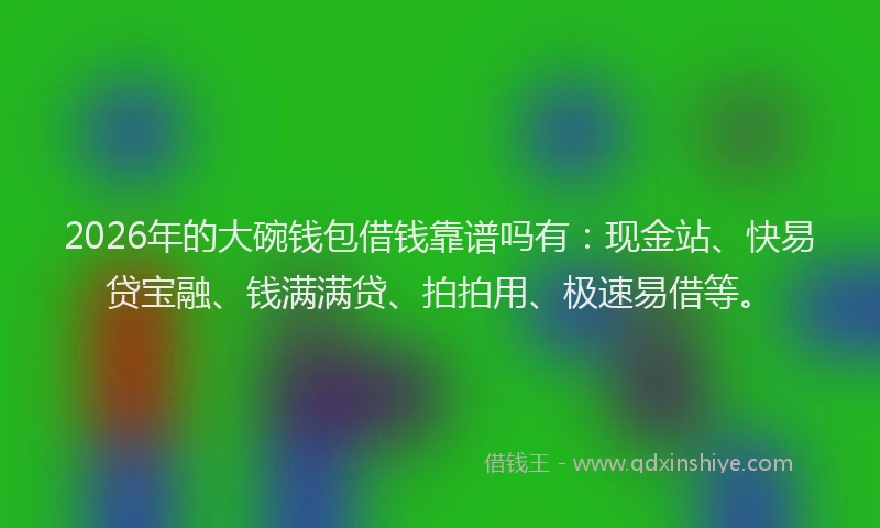 2026年的大碗钱包借钱靠谱吗有：现金站、快易贷宝融、钱满满贷、拍拍用、极速易借等。