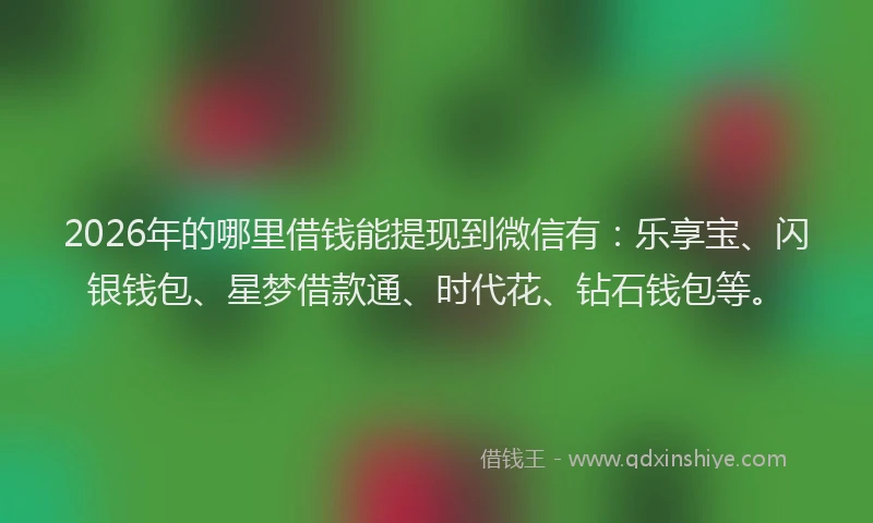 2026年的哪里借钱能提现到微信有：乐享宝、闪银钱包、星梦借款通、时代花、钻石钱包等。