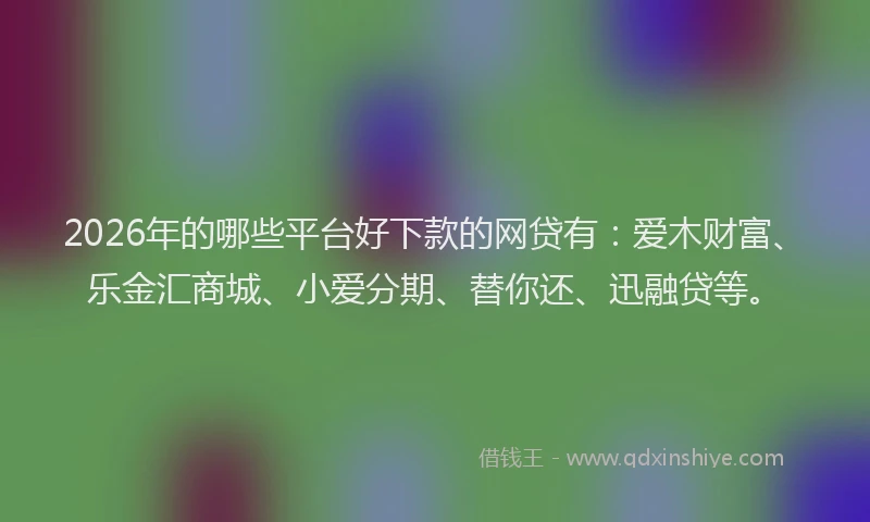 2026年的哪些平台好下款的网贷有：爱木财富、乐金汇商城、小爱分期、替你还、迅融贷等。
