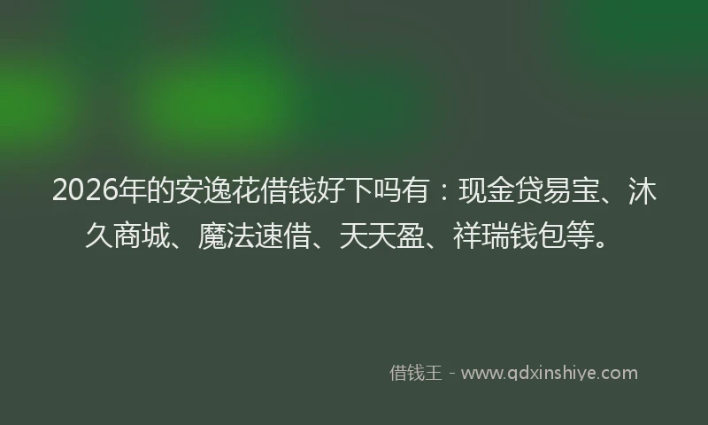 2026年的安逸花借钱好下吗有：现金贷易宝、沐久商城、魔法速借、天天盈、祥瑞钱包等。