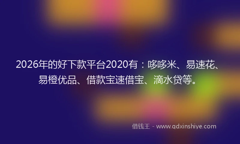 2026年的好下款平台2020有：哆哆米、易速花、易橙优品、借款宝速借宝、滴水贷等。