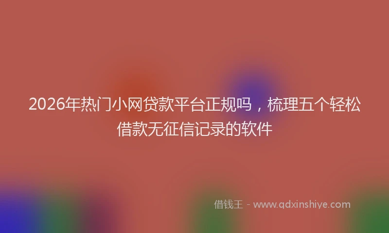 2026年热门小网贷款平台正规吗,梳理五个轻松借款无征信记录的软件