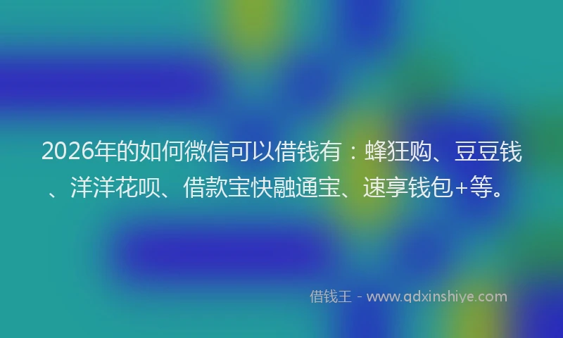 2026年的如何微信可以借钱有：蜂狂购、豆豆钱、洋洋花呗、借款宝快融通宝、速享钱包+等。