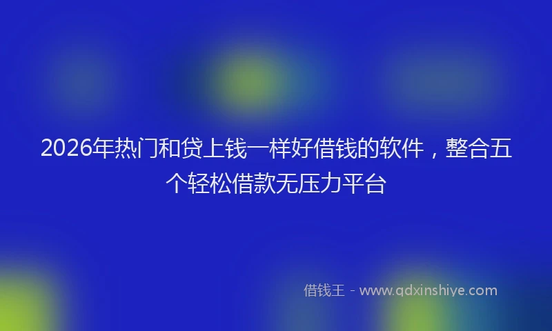 2026年热门和贷上钱一样好借钱的软件，整合五个轻松借款无压力平台