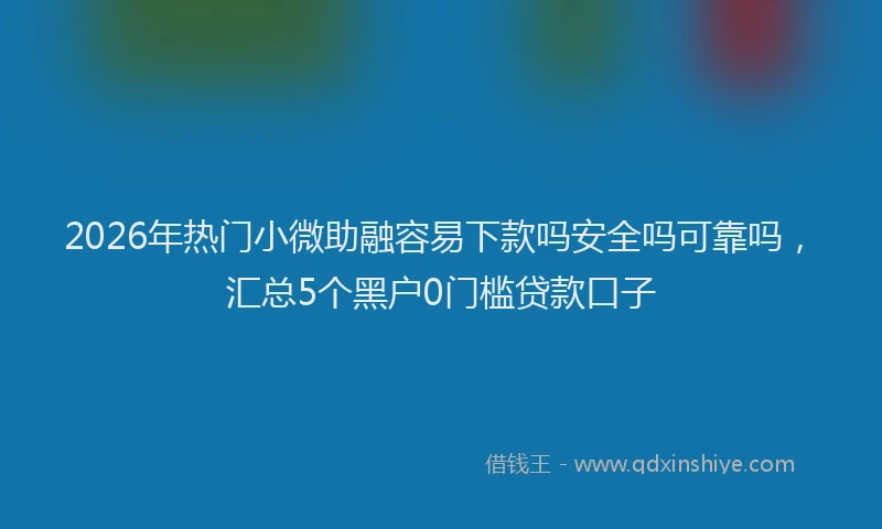 2026年热门小微助融容易下款吗安全吗可靠吗，汇总5个黑户0门槛贷款口子