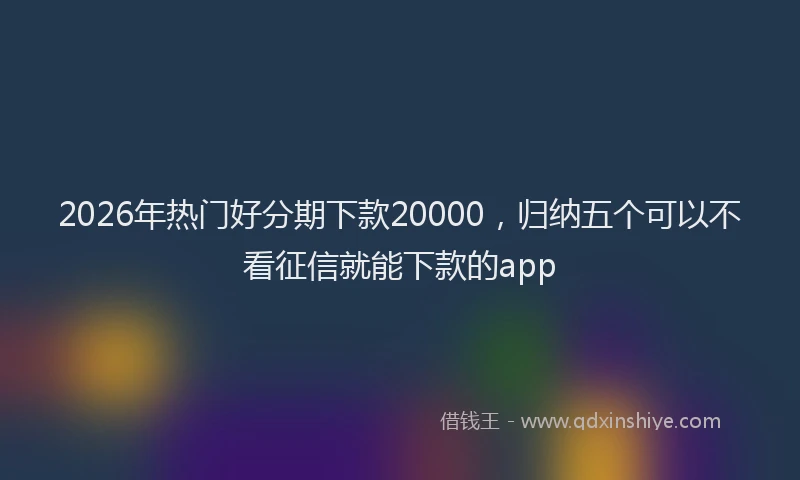 2026年热门好分期下款20000，归纳五个可以不看征信就能下款的app
