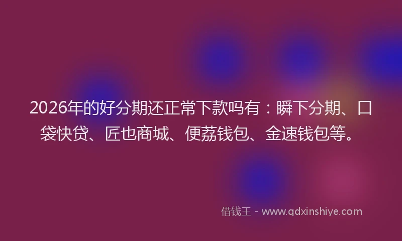 2026年的好分期还正常下款吗有：瞬下分期、口袋快贷、匠也商城、便荔钱包、金速钱包等。