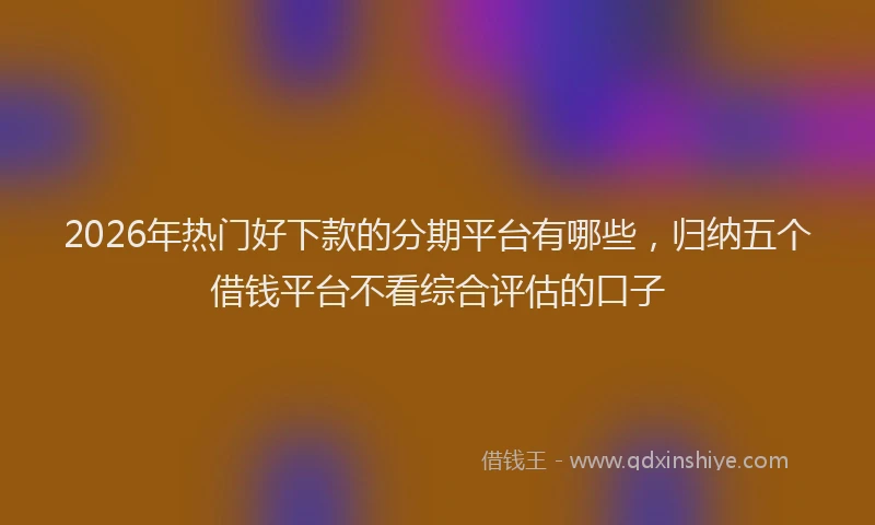 2026年热门好下款的分期平台有哪些，归纳五个借钱平台不看综合评估的口子