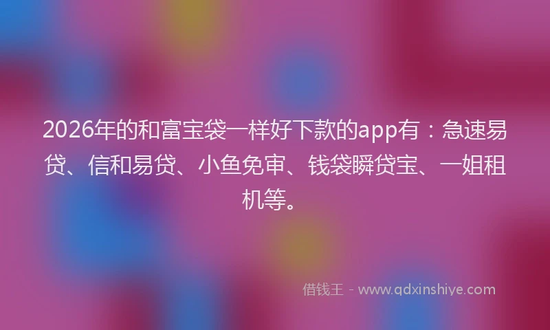 2026年的和富宝袋一样好下款的app有：急速易贷、信和易贷、小鱼免审、钱袋瞬贷宝、一姐租机等。