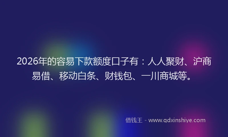 2026年的容易下款额度口子有：人人聚财、沪商易借、移动白条、财钱包、一川商城等。