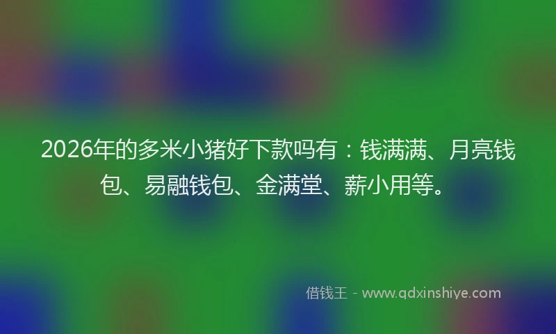 2026年的多米小猪好下款吗有：钱满满、月亮钱包、易融钱包、金满堂、薪小用等。