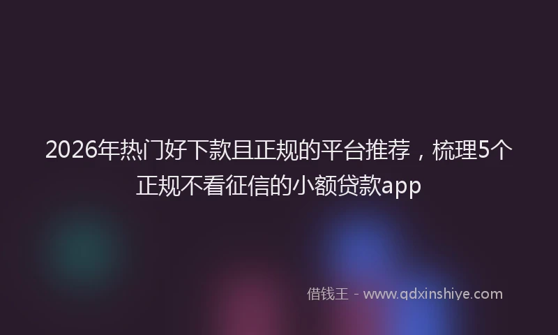 2026年热门好下款且正规的平台推荐，梳理5个正规不看征信的小额贷款app
