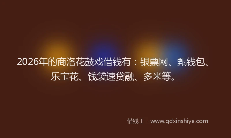2026年的商洛花鼓戏借钱有：银票网、甄钱包、乐宝花、钱袋速贷融、多米等。