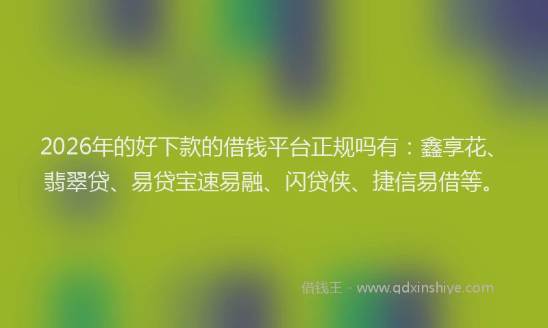 2026年的好下款的借钱平台正规吗有：鑫享花、翡翠贷、易贷宝速易融、闪贷侠、捷信易借等。