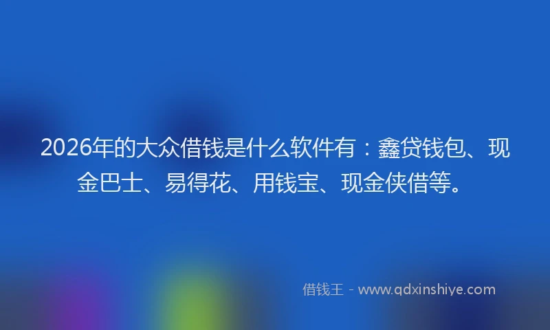 2026年的大众借钱是什么软件有：鑫贷钱包、现金巴士、易得花、用钱宝、现金侠借等。