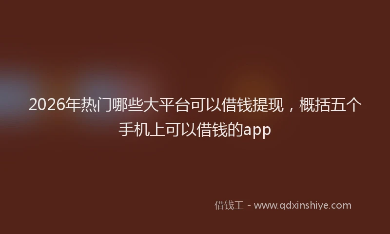 2026年热门哪些大平台可以借钱提现，概括五个手机上可以借钱的app