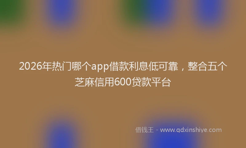 2026年热门哪个app借款利息低可靠，整合五个芝麻信用600贷款平台