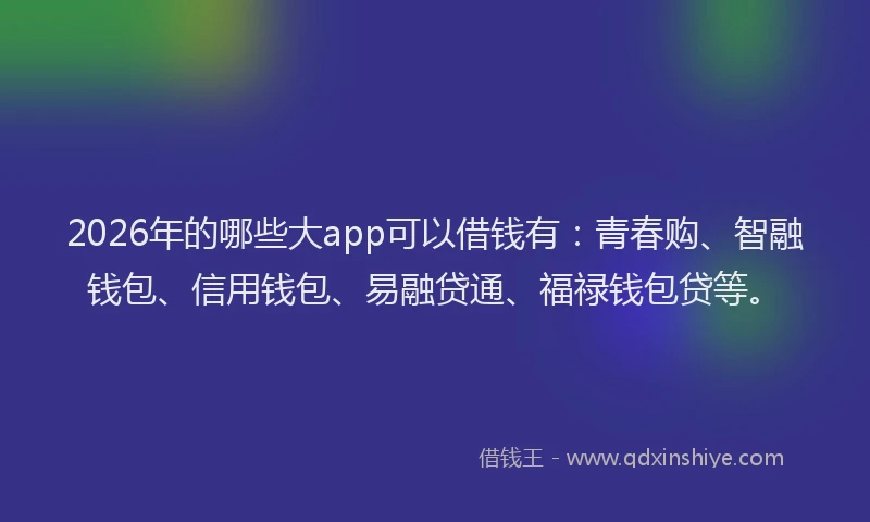 2026年的哪些大app可以借钱有：青春购、智融钱包、信用钱包、易融贷通、福禄钱包贷等。