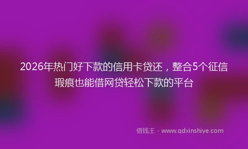2026年热门好下款的信用卡贷还，整合5个征信瑕疵也能借网贷轻松下款的平台