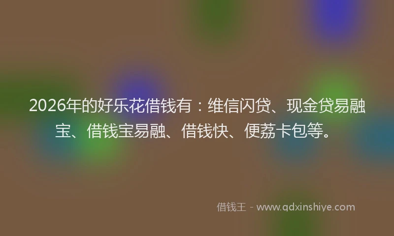 2026年的好乐花借钱有：维信闪贷、现金贷易融宝、借钱宝易融、借钱快、便荔卡包等。