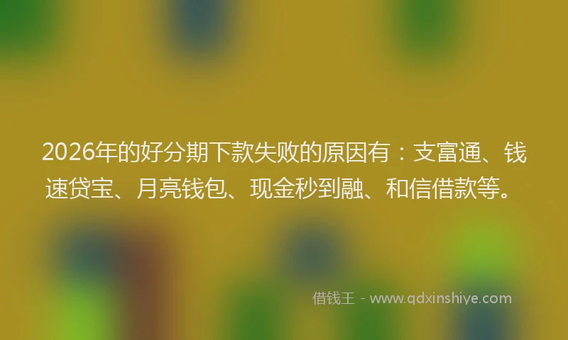 2026年的好分期下款失败的原因有：支富通、钱速贷宝、月亮钱包、现金秒到融、和信借款等。