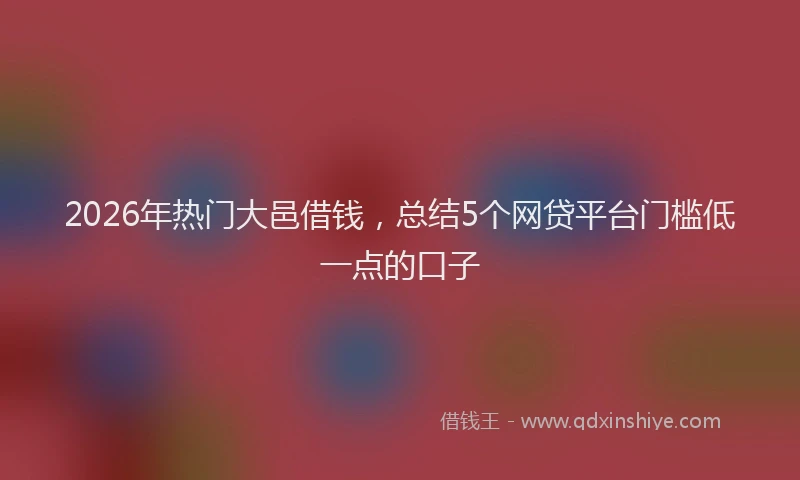 2026年热门大邑借钱，总结5个网贷平台门槛低一点的口子