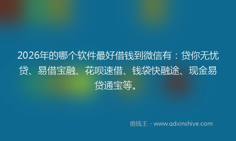 2026年的哪个软件最好借钱到微信有：贷你无忧贷、易借宝融、花呗速借、钱袋快融途、现金易贷通宝等。