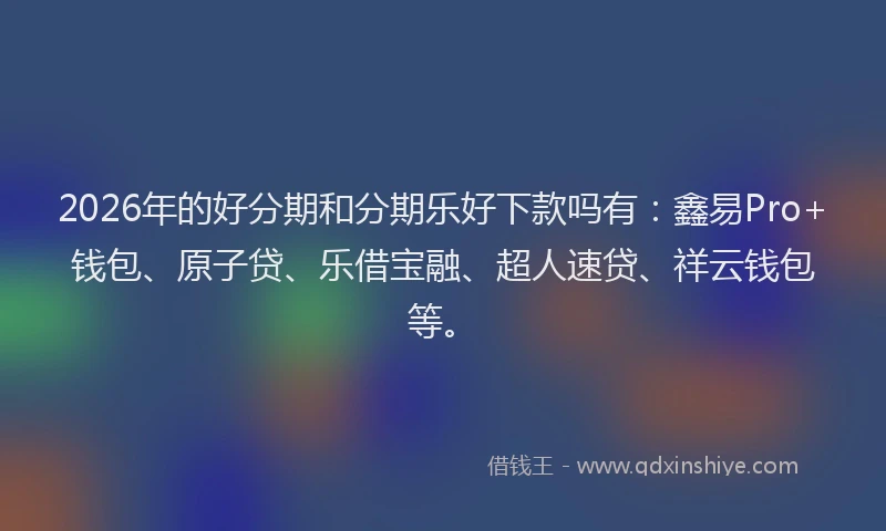 2026年的好分期和分期乐好下款吗有：鑫易Pro+钱包、原子贷、乐借宝融、超人速贷、祥云钱包等。