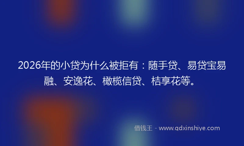 2026年的小贷为什么被拒有：随手贷、易贷宝易融、安逸花、橄榄信贷、桔享花等。