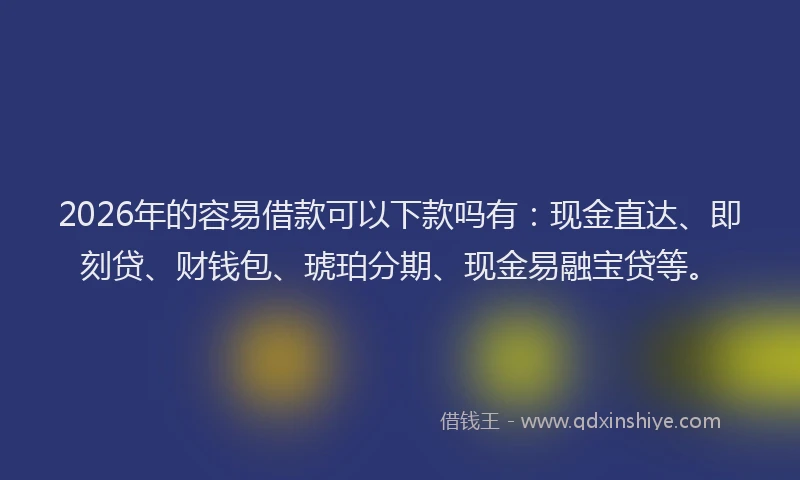 2026年的容易借款可以下款吗有：现金直达、即刻贷、财钱包、琥珀分期、现金易融宝贷等。