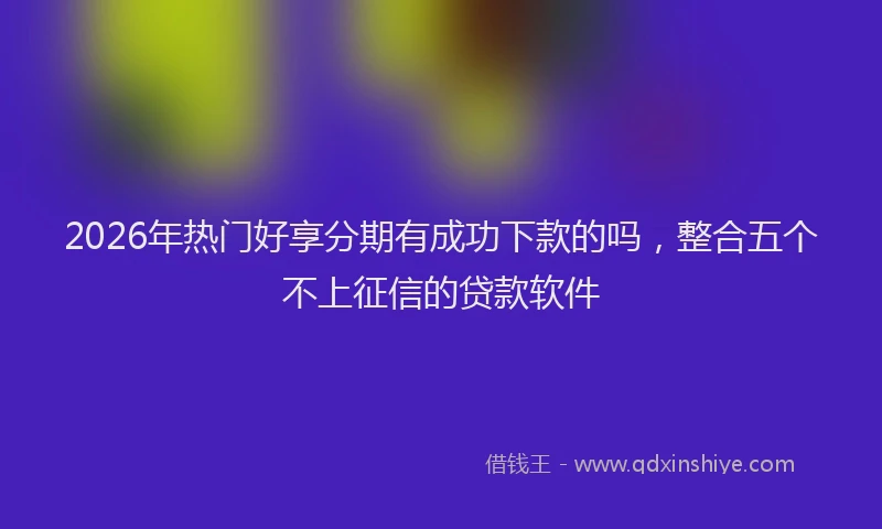 2026年热门好享分期有成功下款的吗，整合五个不上征信的贷款软件