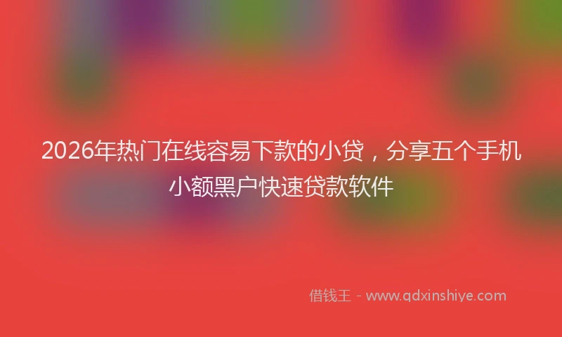 2026年热门在线容易下款的小贷，分享五个手机小额黑户快速贷款软件