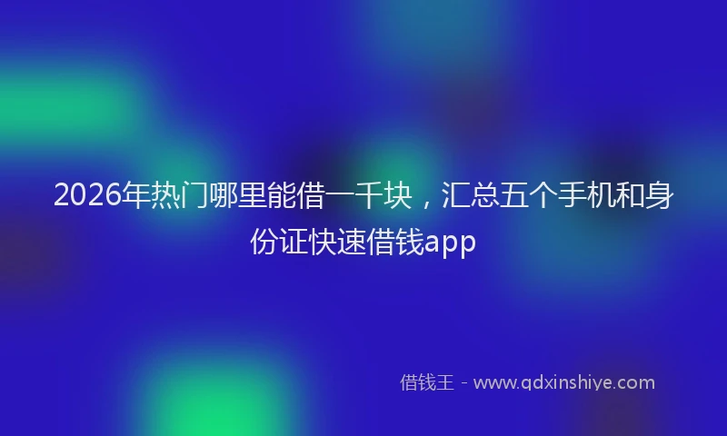 2026年热门哪里能借一千块，汇总五个手机和身份证快速借钱app