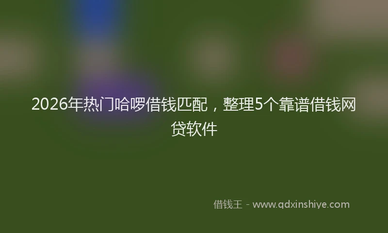 2026年热门哈啰借钱匹配，整理5个靠谱借钱网贷软件
