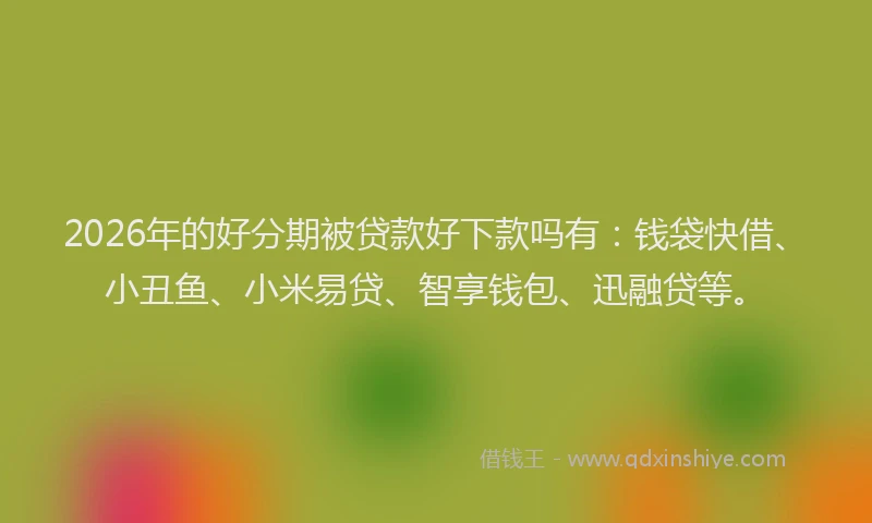 2026年的好分期被贷款好下款吗有：钱袋快借、小丑鱼、小米易贷、智享钱包、迅融贷等。