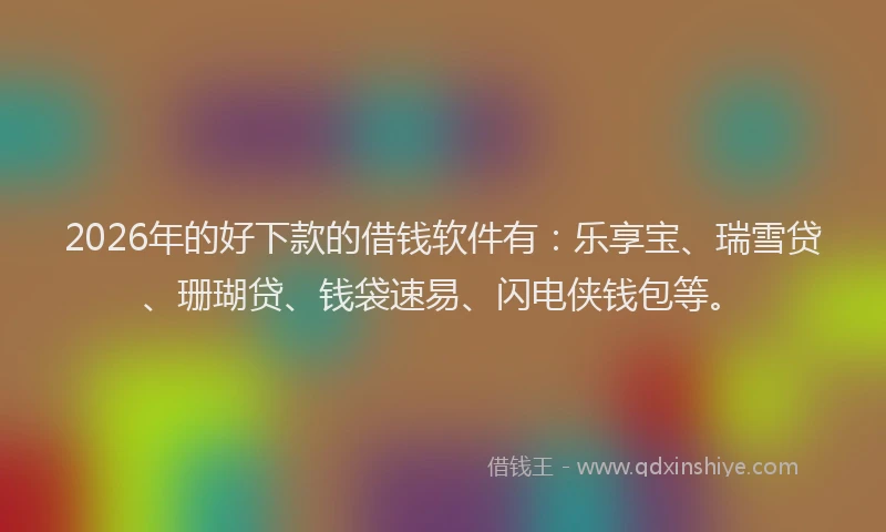 2026年的好下款的借钱软件有：乐享宝、瑞雪贷、珊瑚贷、钱袋速易、闪电侠钱包等。