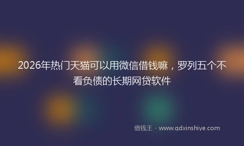 2026年热门天猫可以用微信借钱嘛，罗列五个不看负债的长期网贷软件