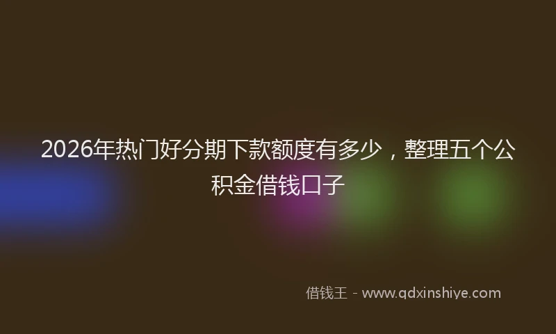 2026年热门好分期下款额度有多少，整理五个公积金借钱口子